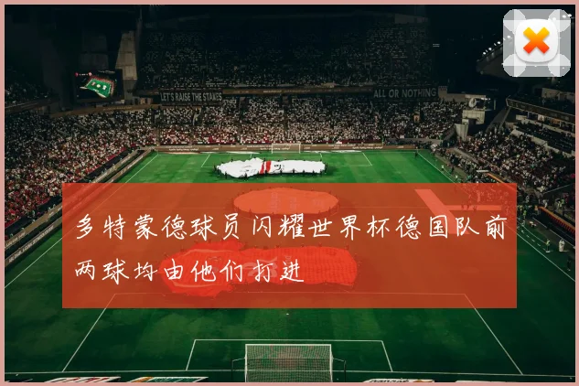 多特蒙德球员闪耀世界杯德国队前两球均由他们打进