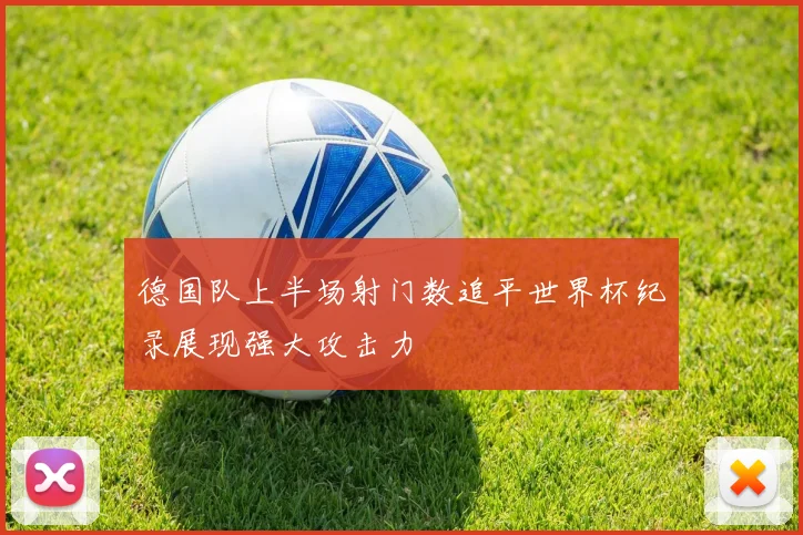 德国队上半场射门数追平世界杯纪录展现强大攻击力