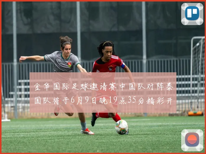 金华国际足球邀请赛中国队对阵泰国队将于6月9日晚19点35分精彩开赛
