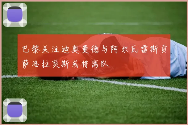 巴黎关注迪奥曼德与阿尔瓦雷斯贡萨洛拉莫斯或将离队