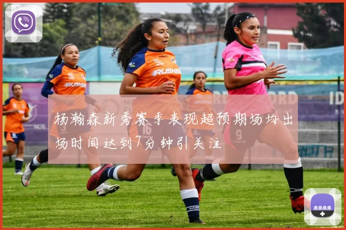 杨瀚森新秀赛季表现超预期场均出场时间达到7分钟引关注
