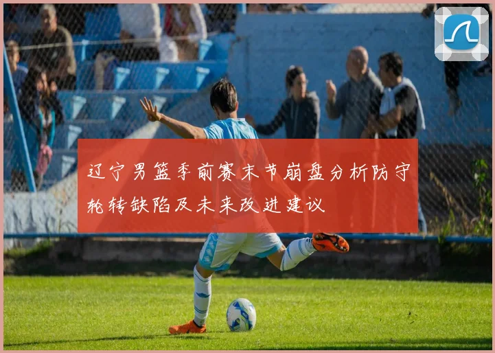 辽宁男篮季前赛末节崩盘分析防守轮转缺陷及未来改进建议