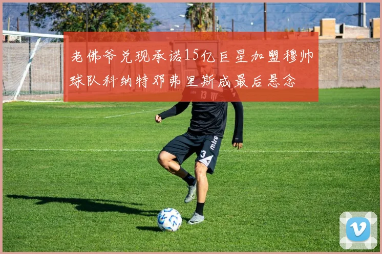 老佛爷兑现承诺15亿巨星加盟穆帅球队科纳特邓弗里斯成最后悬念