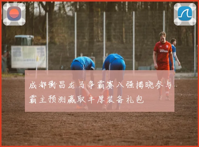 成都衡昌龙马争霸赛八强揭晓参与霸主预测赢取丰厚装备礼包