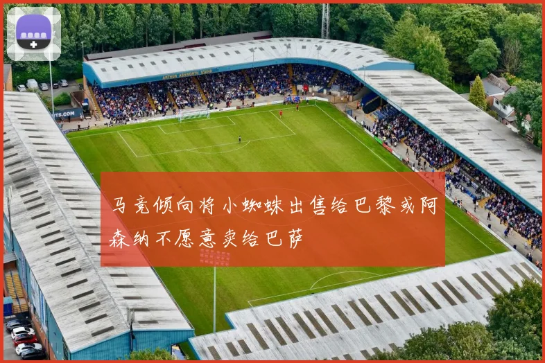 马竞倾向将小蜘蛛出售给巴黎或阿森纳不愿意卖给巴萨