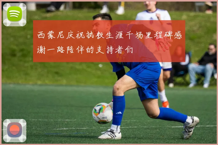 西蒙尼庆祝执教生涯千场里程碑感谢一路陪伴的支持者们