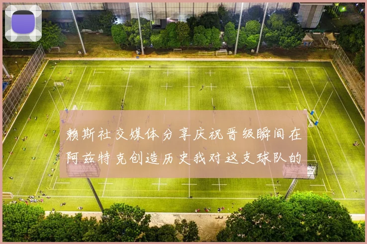 赖斯社交媒体分享庆祝晋级瞬间在阿兹特克创造历史我对这支球队的热爱无以言表