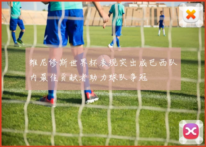 维尼修斯世界杯表现突出成巴西队内最佳贡献者助力球队争冠