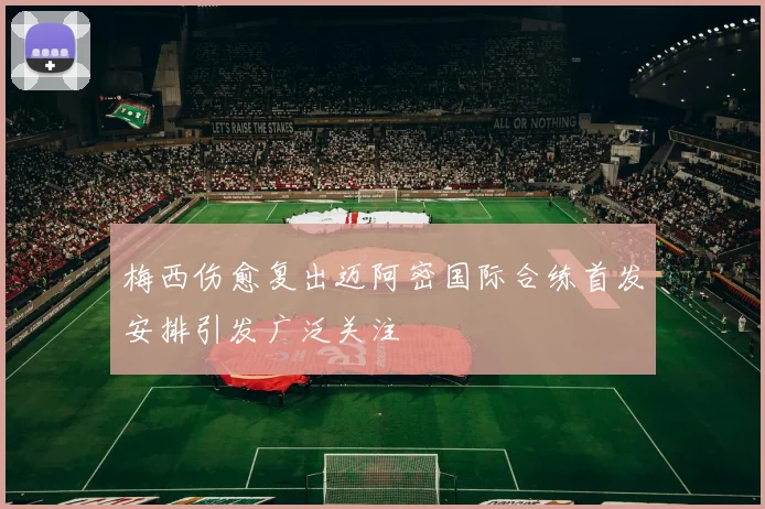 梅西伤愈复出迈阿密国际合练首发安排引发广泛关注