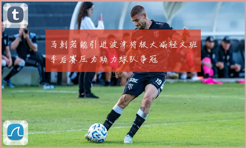 马刺若能引进波津将极大减轻文班季后赛压力助力球队争冠