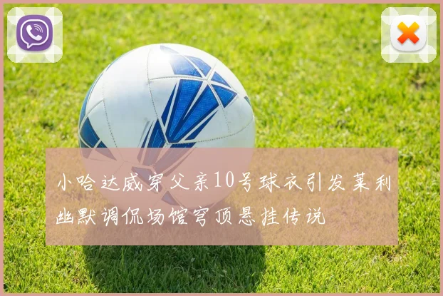 小哈达威穿父亲10号球衣引发莱利幽默调侃场馆穹顶悬挂传说