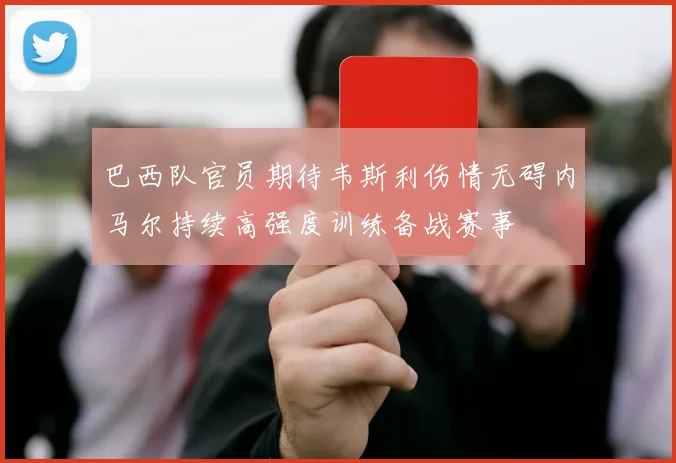 巴西队官员期待韦斯利伤情无碍内马尔持续高强度训练备战赛事