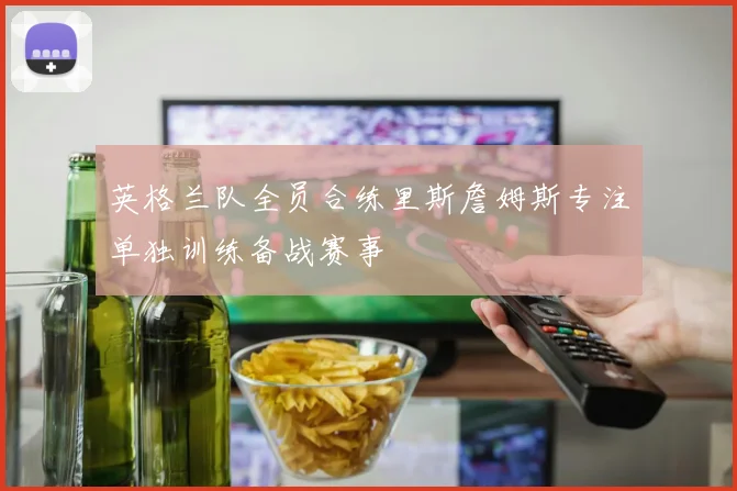 英格兰队全员合练里斯詹姆斯专注单独训练备战赛事