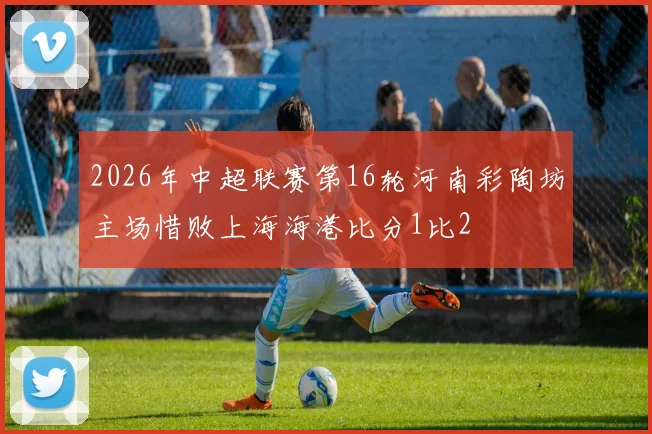 2026年中超联赛第16轮河南彩陶坊主场惜败上海海港比分1比2