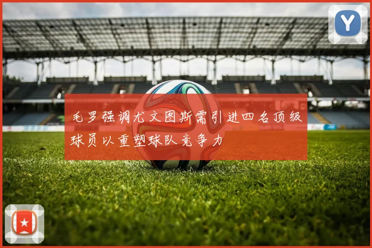 毛罗强调尤文图斯需引进四名顶级球员以重塑球队竞争力