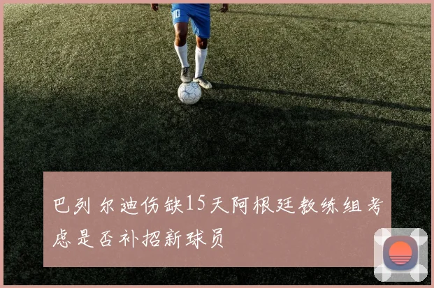巴列尔迪伤缺15天阿根廷教练组考虑是否补招新球员