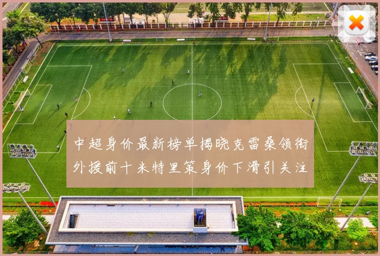 中超身价最新榜单揭晓克雷桑领衔外援前十米特里策身价下滑引关注