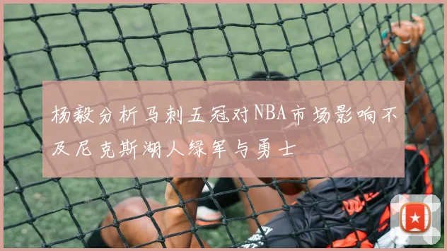 杨毅分析马刺五冠对NBA市场影响不及尼克斯湖人绿军与勇士