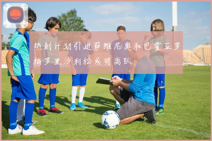 热刺计划引进萨维尼奥和巴霍亚罗梅罗里沙利松或将离队