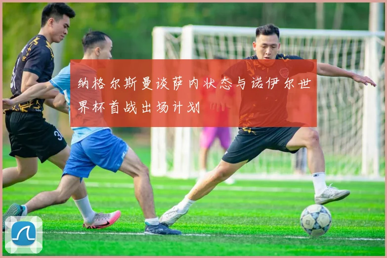 纳格尔斯曼谈萨内状态与诺伊尔世界杯首战出场计划