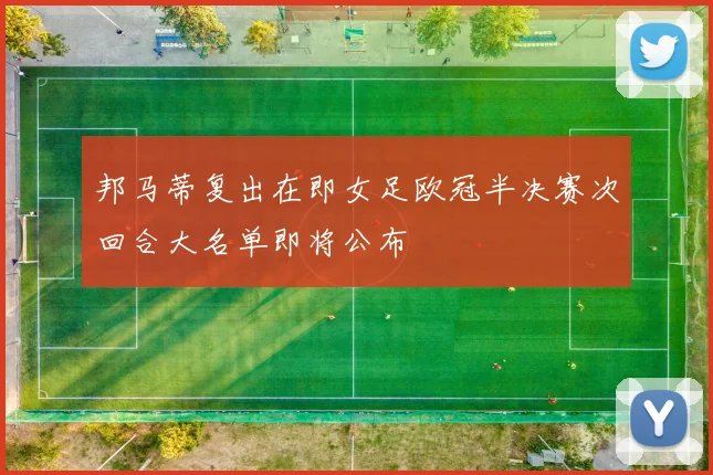 邦马蒂复出在即女足欧冠半决赛次回合大名单即将公布