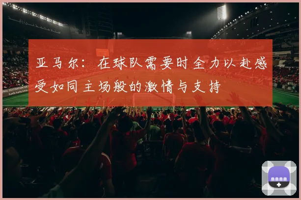 亚马尔：在球队需要时全力以赴感受如同主场般的激情与支持