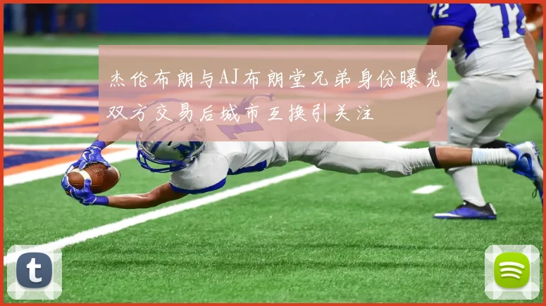 杰伦布朗与AJ布朗堂兄弟身份曝光双方交易后城市互换引关注