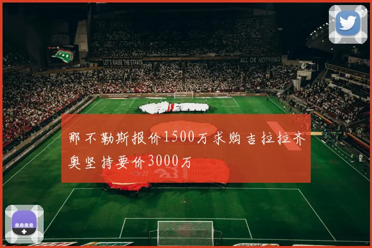 那不勒斯报价1500万求购吉拉拉齐奥坚持要价3000万